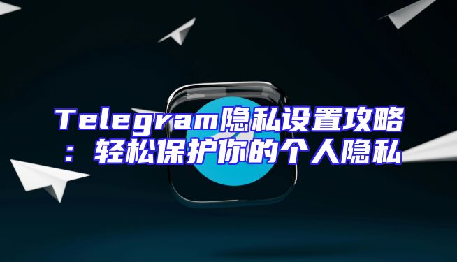 Telegram隐私设置攻略：轻松保护你的个人隐私