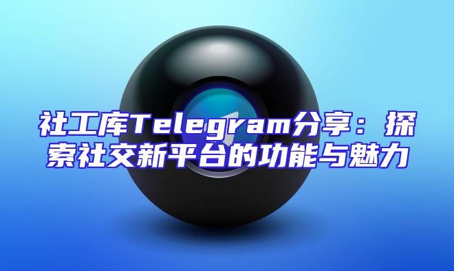 社工库Telegram分享：探索社交新平台的功能与魅力