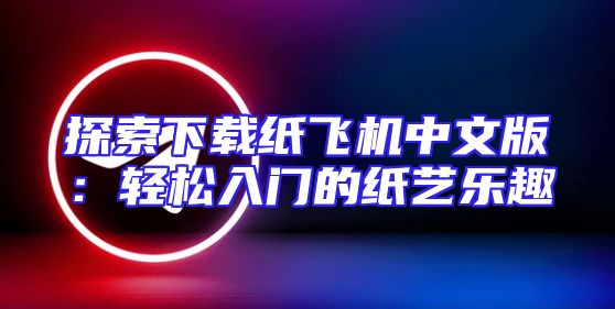 探索下载纸飞机中文版：轻松入门的纸艺乐趣