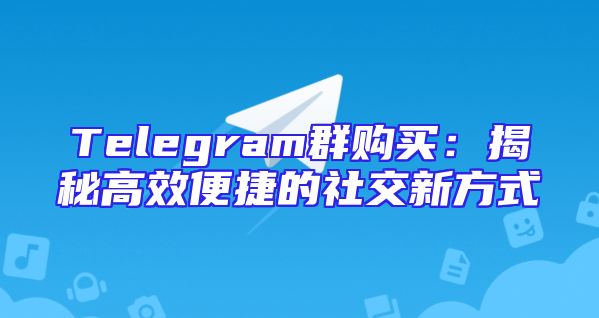 Telegram群购买：揭秘高效便捷的社交新方式