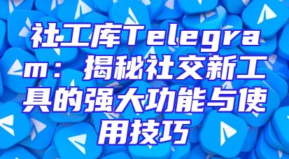 社工库Telegram：揭秘社交新工具的强大功能与使用技巧