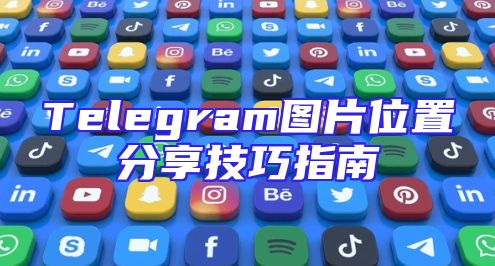 Telegram图片位置分享技巧指南