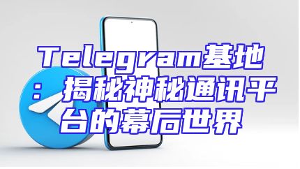 Telegram基地：揭秘神秘通讯平台的幕后世界