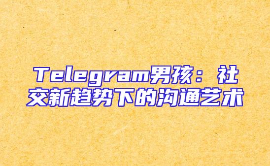 Telegram男孩：社交新趋势下的沟通艺术