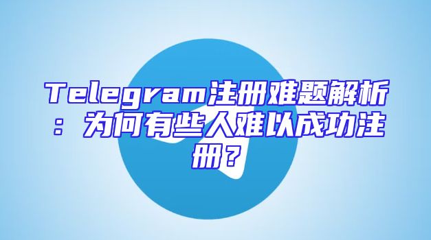 Telegram注册难题解析：为何有些人难以成功注册？