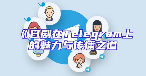 《日剧在Telegram上的魅力与传播之道