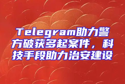 Telegram助力警方破获多起案件，科技手段助力治安建设