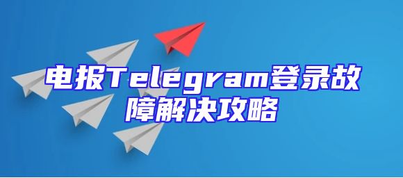 电报Telegram登录故障解决攻略