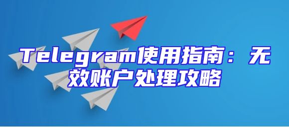 Telegram使用指南：无效账户处理攻略
