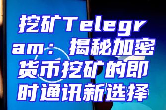挖矿Telegram：揭秘加密货币挖矿的即时通讯新选择
