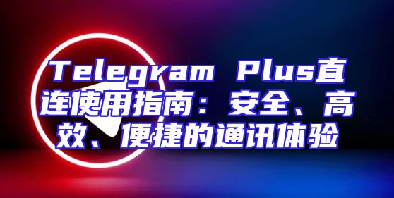 Telegram Plus直连使用指南：安全、高效、便捷的通讯体验