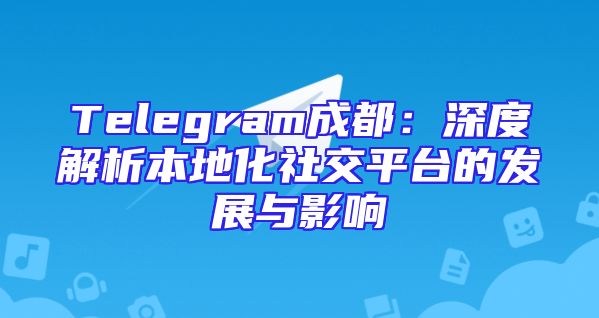 Telegram成都：深度解析本地化社交平台的发展与影响