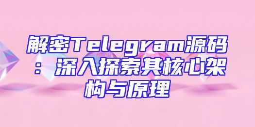 解密Telegram源码：深入探索其核心架构与原理