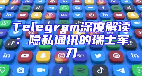 Telegram深度解读：隐私通讯的瑞士军刀