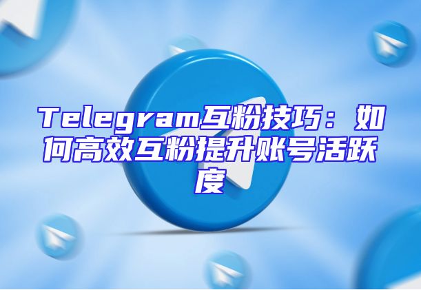 Telegram互粉技巧：如何高效互粉提升账号活跃度