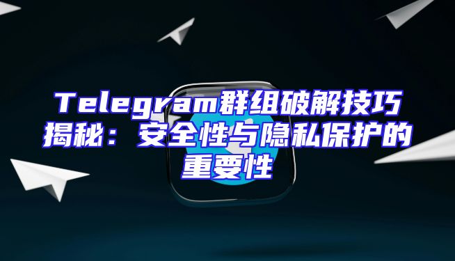 Telegram群组破解技巧揭秘：安全性与隐私保护的重要性