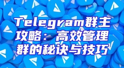 Telegram群主攻略：高效管理群的秘诀与技巧