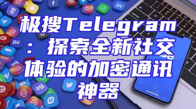 极搜Telegram：探索全新社交体验的加密通讯神器