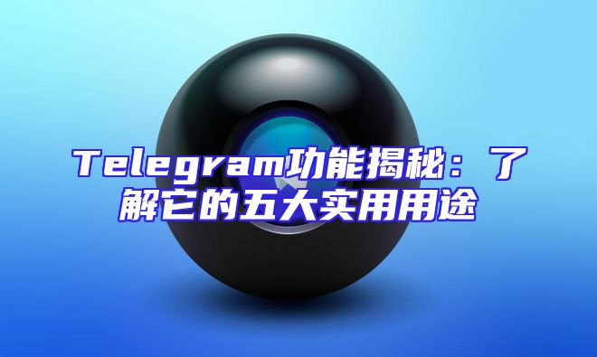 Telegram功能揭秘：了解它的五大实用用途