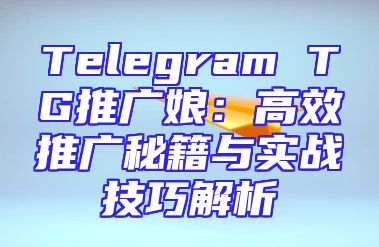 Telegram TG推广娘：高效推广秘籍与实战技巧解析