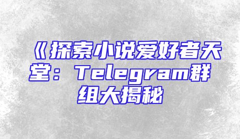 《探索小说爱好者天堂：Telegram群组大揭秘