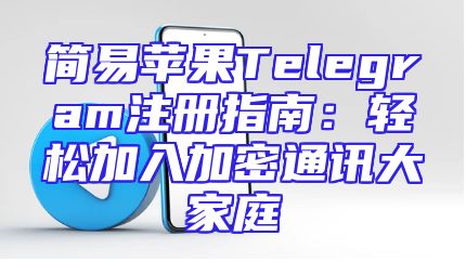 简易苹果Telegram注册指南：轻松加入加密通讯大家庭