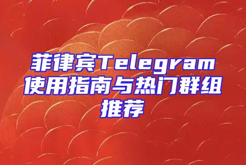 菲律宾Telegram使用指南与热门群组推荐