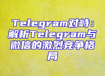 Telegram对峙：解析Telegram与微信的激烈竞争格局
