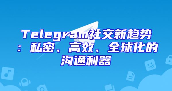Telegram社交新趋势：私密、高效、全球化的沟通利器