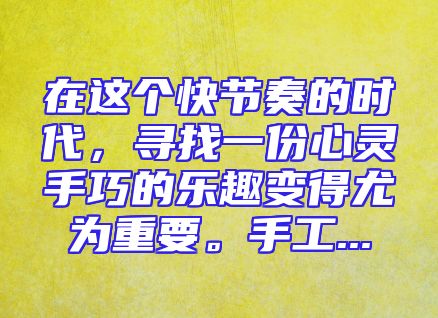 在这个快节奏的时代，寻找一份心灵手巧的乐趣变得尤为重要。手工...