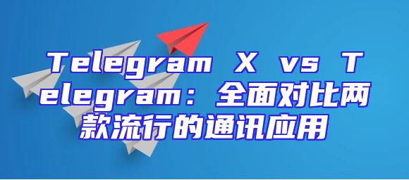 Telegram X vs Telegram：全面对比两款流行的通讯应用