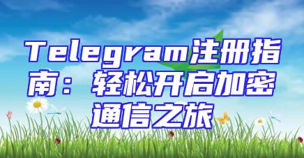 Telegram注册指南：轻松开启加密通信之旅