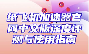纸飞机加速器官网中文版深度评测与使用指南