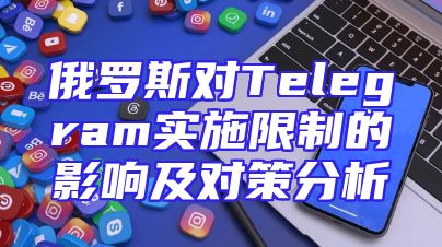 俄罗斯对Telegram实施限制的影响及对策分析