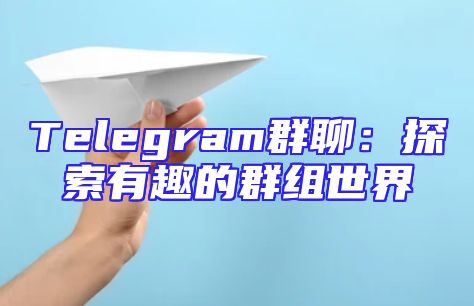 Telegram群聊：探索有趣的群组世界
