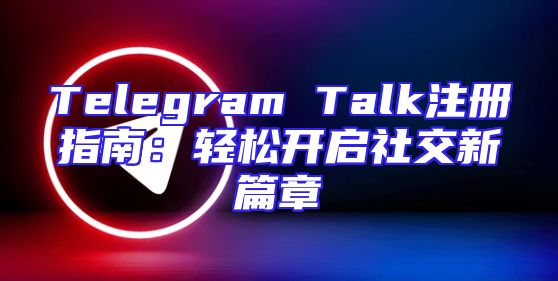 Telegram Talk注册指南：轻松开启社交新篇章