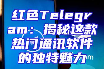 红色Telegram：揭秘这款热门通讯软件的独特魅力