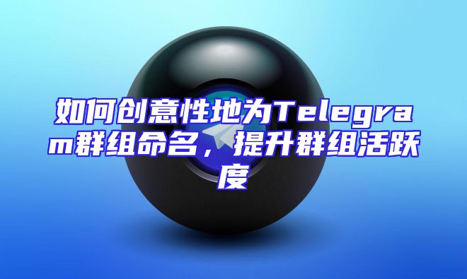 如何创意性地为Telegram群组命名，提升群组活跃度
