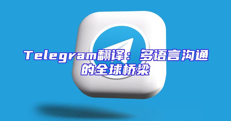 Telegram翻译：多语言沟通的全球桥梁