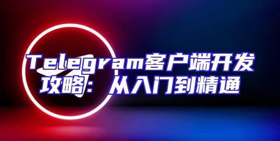 Telegram客户端开发攻略：从入门到精通