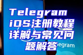 Telegram iOS注册教程详解与常见问题解答