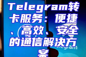 Telegram转卡服务：便捷、高效、安全的通信解决方案