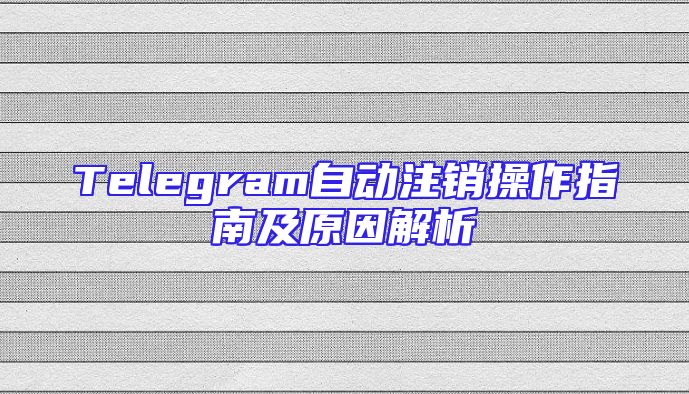 Telegram自动注销操作指南及原因解析