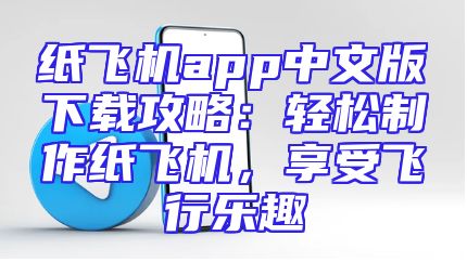 纸飞机app中文版下载攻略：轻松制作纸飞机，享受飞行乐趣