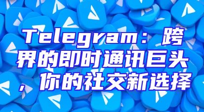 Telegram：跨界的即时通讯巨头，你的社交新选择