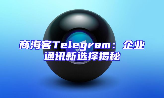 商海客Telegram：企业通讯新选择揭秘