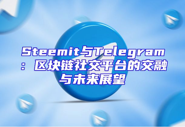 Steemit与Telegram：区块链社交平台的交融与未来展望