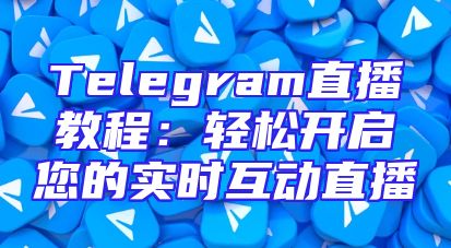 Telegram直播教程：轻松开启您的实时互动直播