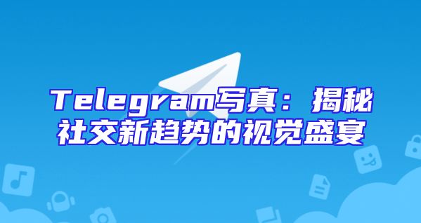 Telegram写真：揭秘社交新趋势的视觉盛宴
