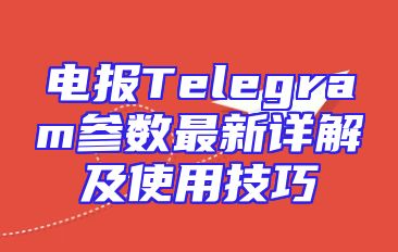 电报Telegram参数最新详解及使用技巧